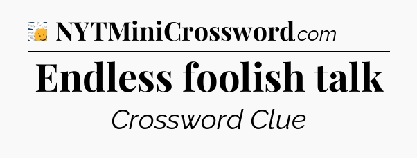 Endless foolish talk - 7 Little Words