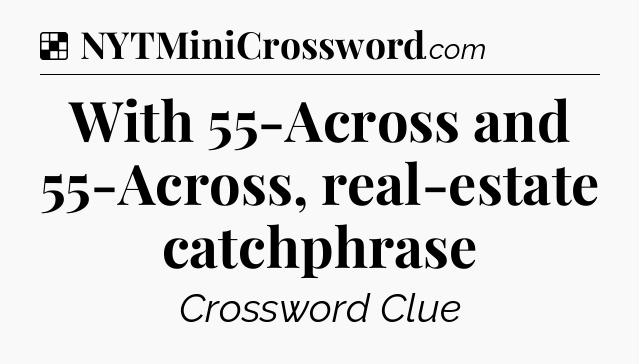 Solution: With 55-Across and 55-Across, real-estate catchphrase - NYT Crossword