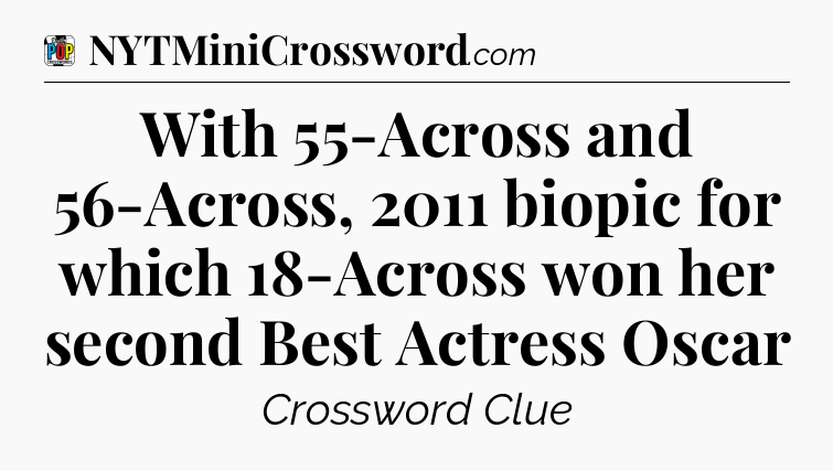 With 55-Across and 56-Across, 2011 biopic for which 18-Across won her second Best Actress Oscar Crossword Clue