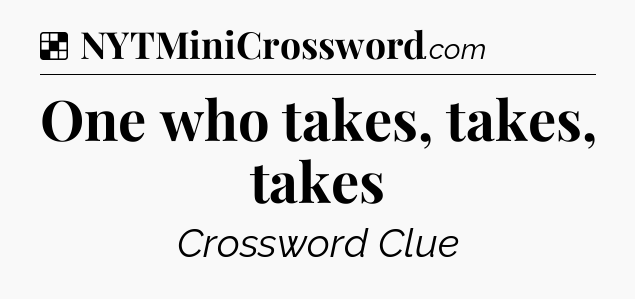 Solution: One who takes, takes, takes - NYT Crossword