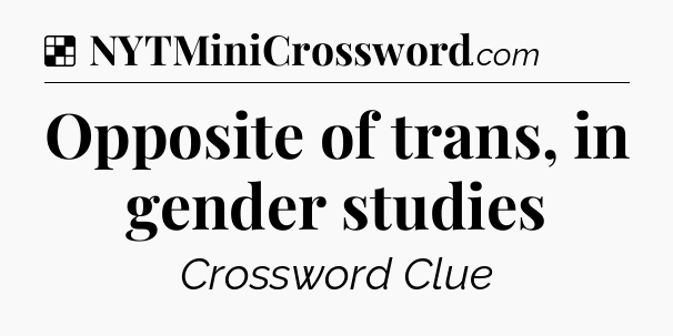Solution: Opposite of trans, in gender studies - NYT Crossword
