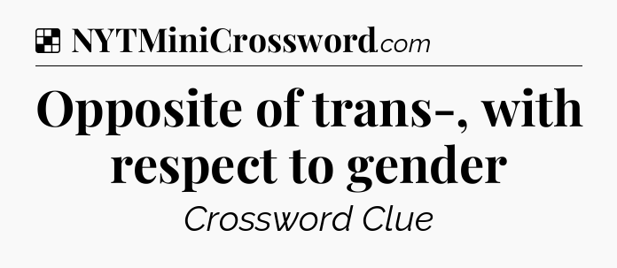 Solution: Opposite of trans-, with respect to gender - NYT Crossword