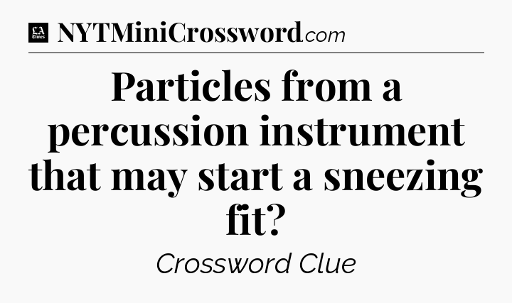 Particles from a percussion instrument that may start a sneezing fit - LA Times Crossword