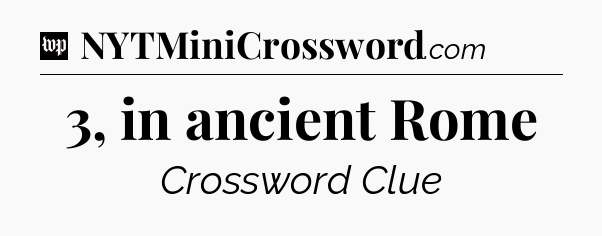3, in ancient Rome Crossword Clue