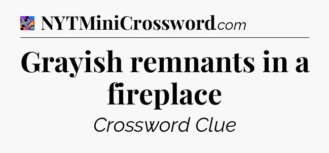 Grayish remnants in a fireplace Crossword Clue