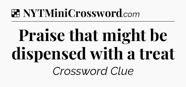 Solution: Praise that might be dispensed with a treat - NYT Crossword