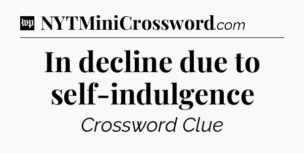 In decline due to self-indulgence Crossword Clue