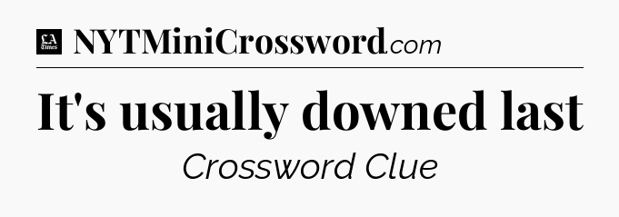 It's usually downed last - LA Times Crossword