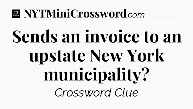 Sends an invoice to an upstate New York municipality - LA Times Crossword