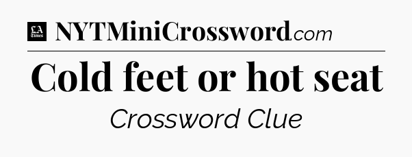 Cold feet or hot seat - LA Times Crossword