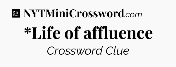 *Life of affluence - LA Times Crossword
