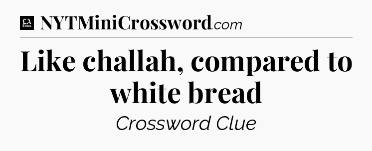 Like challah, compared to white bread - LA Times Crossword