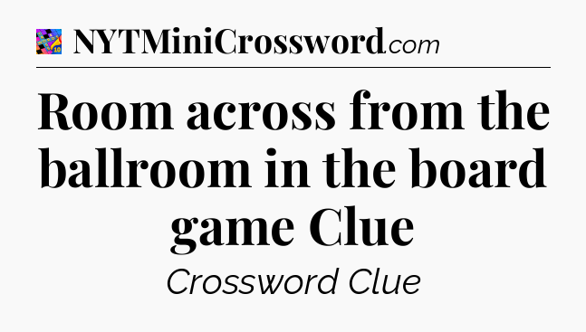 Room across from the ballroom in the board game Clue Crossword Clue