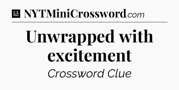 Unwrapped with excitement - LA Times Crossword