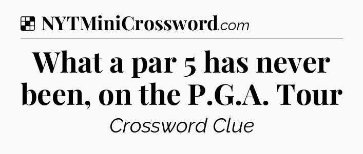 Solution: What a par 5 has never been, on the P.G.A. Tour - NYT Crossword