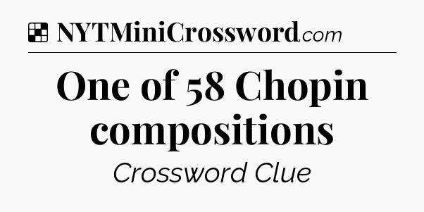 Solution: One of 58 Chopin compositions - NYT Crossword