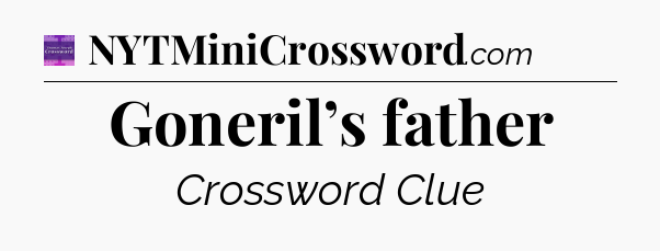 Goneril’s father - Thomas Joseph Crossword