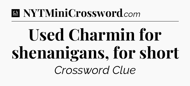 Used Charmin for shenanigans, for short - LA Times Crossword