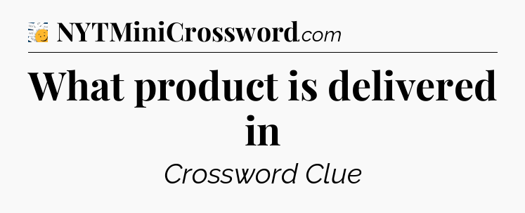 What product is delivered in - 7 Little Words