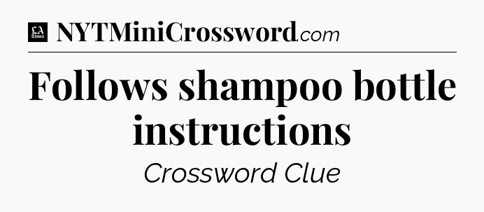 Follows shampoo bottle instructions - LA Times Crossword