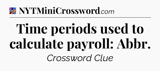 Time periods used to calculate payroll: Abbr Crossword Clue