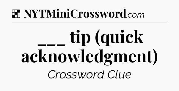 Solution: ___ tip (quick acknowledgment) - NYT Crossword