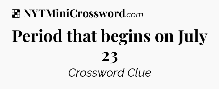 Period that begins on July 23 NYT Crossword