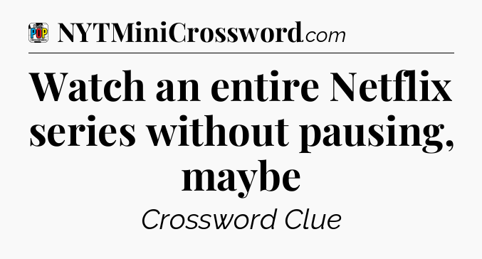 Watch an entire Netflix series without pausing, maybe Crossword Clue