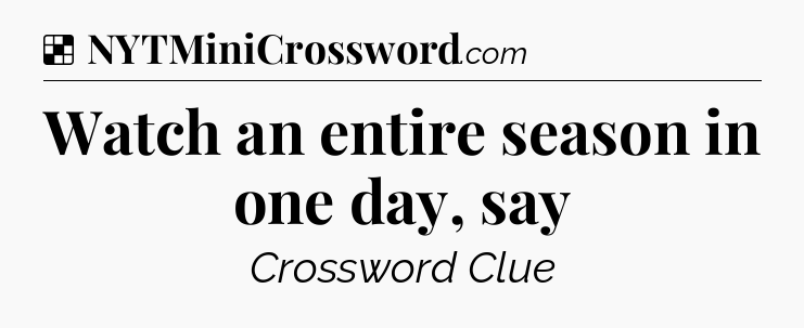 Solution: Watch an entire season in one day, say - NYT Crossword