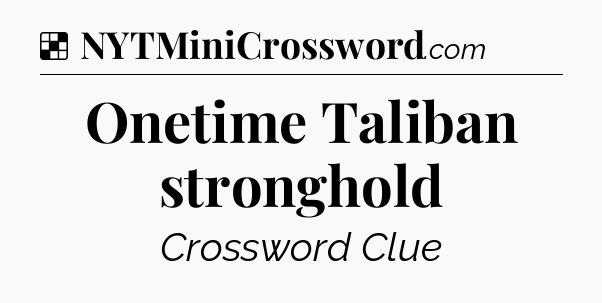 Solution: Onetime Taliban stronghold - NYT Crossword