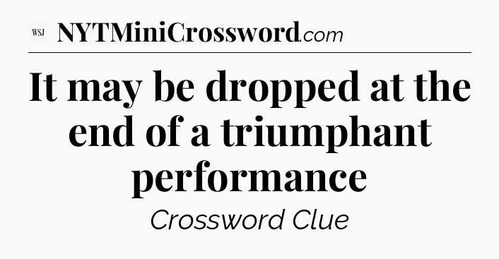 It may be dropped at the end of a triumphant performance - WSJ Crossword