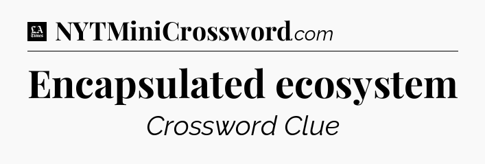 Encapsulated ecosystem - LA Times Crossword
