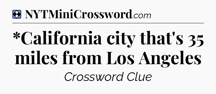 Solution: *California city that's 35 miles from Los Angeles - NYT Mini Crossword