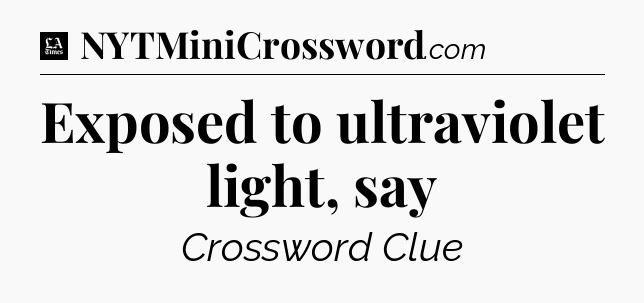 Exposed to ultraviolet light, say - LA Times Crossword