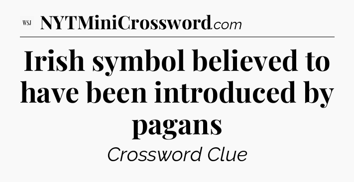 Irish symbol believed to have been introduced by pagans - WSJ Crossword