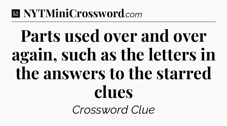Parts used over and over again, such as the letters in the answers to the starred clues - LA Times Crossword
