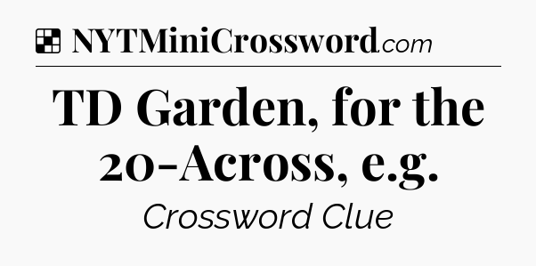 Solution: TD Garden, for the 20-Across, e.g - NYT Crossword