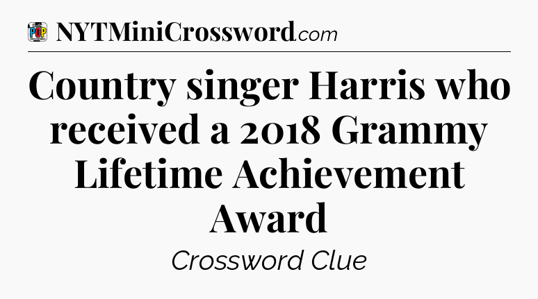 Country singer Harris who received a 2018 Grammy Lifetime Achievement Award Crossword Clue
