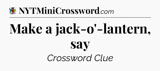 Make a jack-o'-lantern, say Crossword Clue