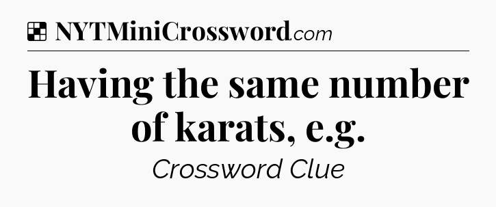Solution: Having the same number of karats, e.g - NYT Crossword