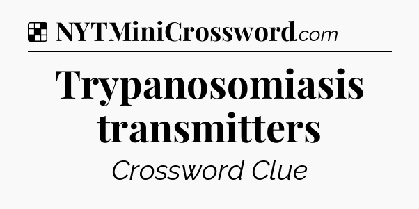Solution: Trypanosomiasis transmitters - NYT Crossword