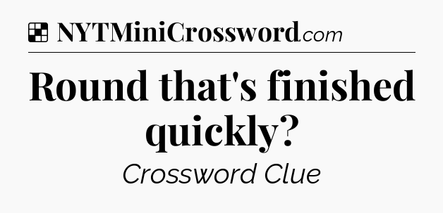 Solution: Round that's finished quickly - NYT Crossword