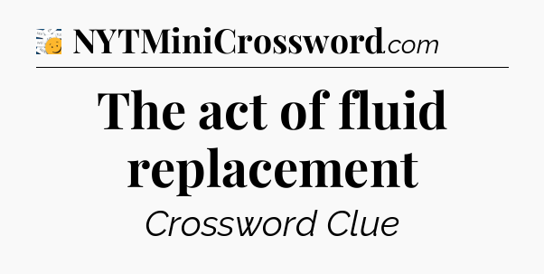 The act of fluid replacement - 7 Little Words