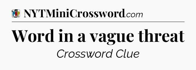 Word in a vague threat Crossword Clue
