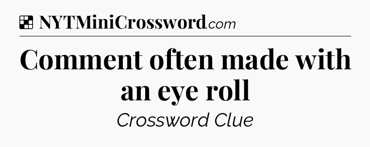 Comment often made with an eye roll NYT Crossword
