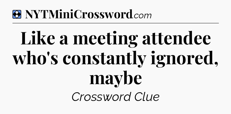 Solution: Like a meeting attendee who's constantly ignored, maybe - NYT Mini Crossword