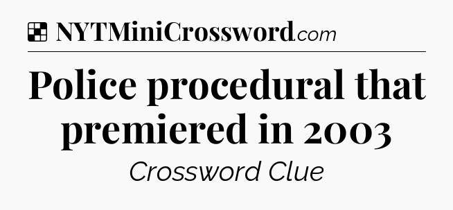 Solution: Police procedural that premiered in 2003 - NYT Crossword