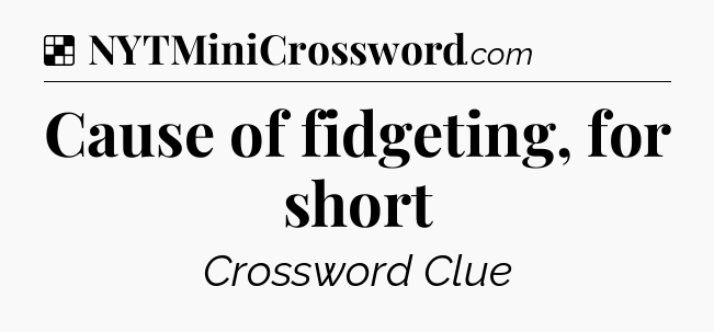 Solution: Cause of fidgeting, for short - NYT Crossword