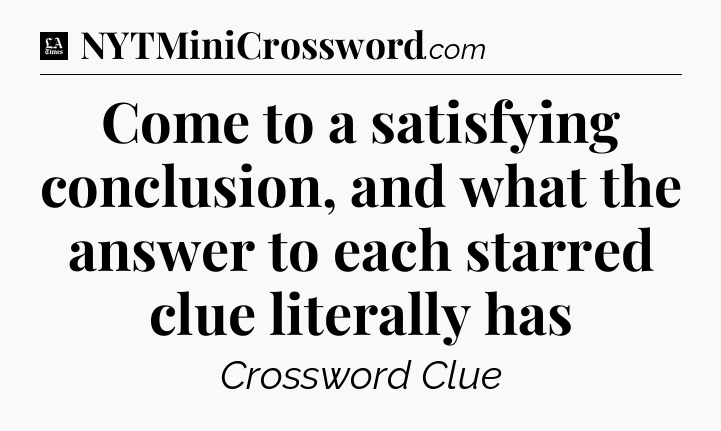 Come to a satisfying conclusion, and what the answer to each starred clue literally has - LA Times Crossword