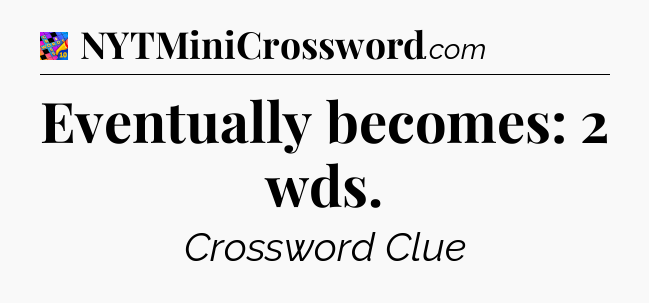 Eventually becomes: 2 wds Crossword Clue